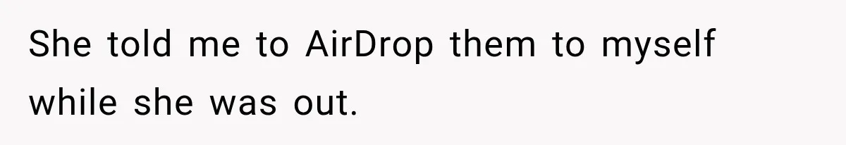 She told me to AirDrop them to myself while she was out.