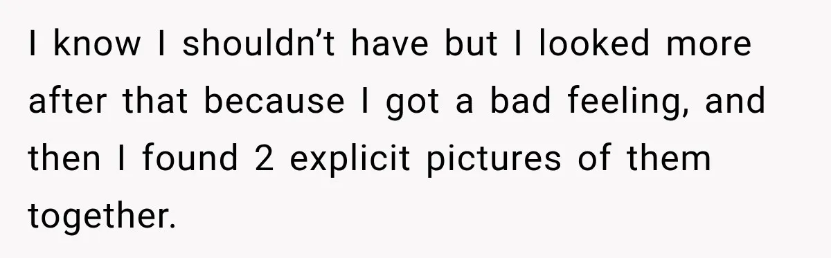 I know I shouldn’t have but I looked more after that because I got a bad feeling, and then I found 2 explicit pictures of them together.