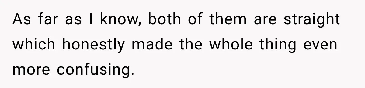 As far as I know, both of them are straight which honestly made the whole thing even more confusing.
