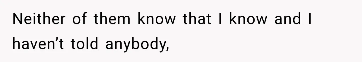 Neither of them know that I know and I haven’t told anybody,