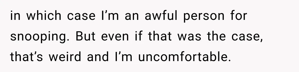 in which case I’m an awful person for snooping. But even if that was the case, that’s weird and I’m uncomfortable.