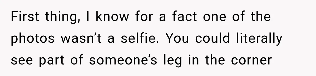 First thing, I know for a fact one of the photos wasn’t a selfie. You could literally see part of someone’s leg in the corner