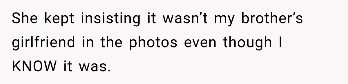 She kept insisting it wasn’t my brother’s girlfriend in the photos even though I KNOW it was.