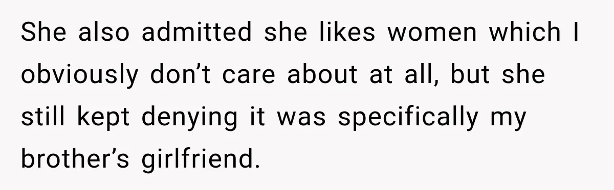 She also admitted she likes women which I obviously don’t care about at all, but she still kept denying it was specifically my brother’s girlfriend.