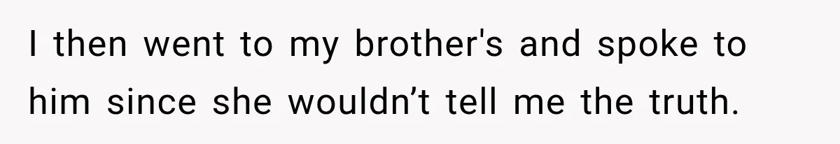I then went to my brother's and spoke to him since she wouldn’t tell me the truth.