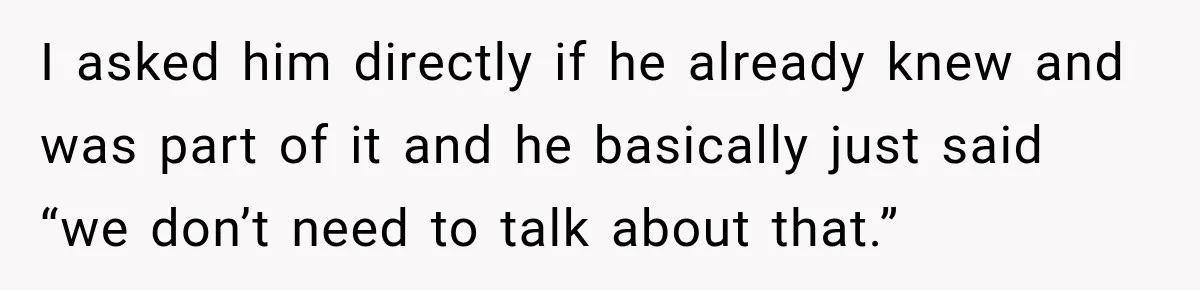 I asked him directly if he already knew and was part of it and he basically just said “we don’t need to talk about that.”