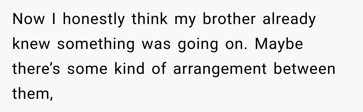 Now I honestly think my brother already knew something was going on. Maybe there’s some kind of arrangement between them,
