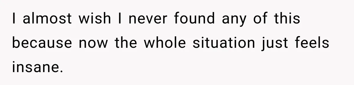 I almost wish I never found any of this because now the whole situation just feels insane.