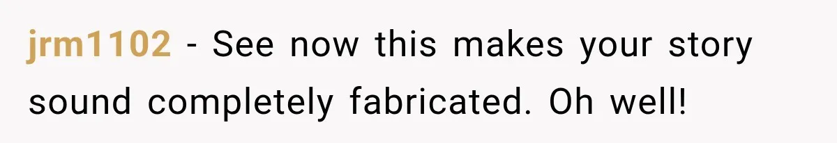 jrm1102 − See now this makes your story sound completely fabricated. Oh well!