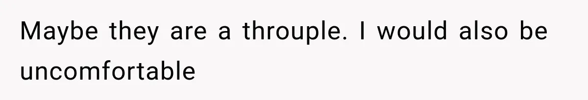 Maybe they are a throuple. I would also be uncomfortable