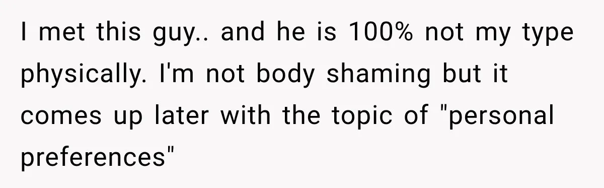 I met this guy.. and he is 100% not my type physically. I'm not body shaming but it comes up later with the topic of "personal preferences"