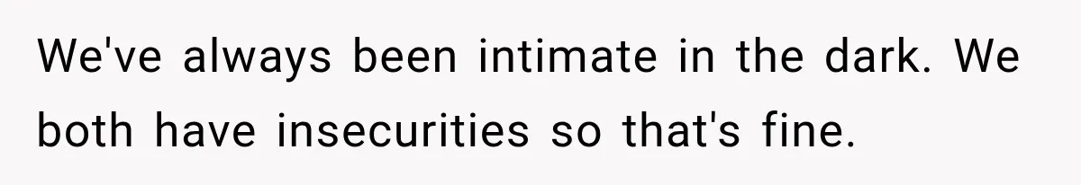 We've always been intimate in the dark. We both have insecurities so that's fine.