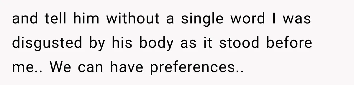 and tell him without a single word I was disgusted by his body as it stood before me.. We can have preferences..