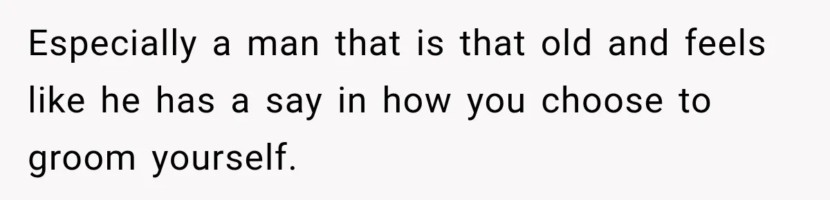 Especially a man that is that old and feels like he has a say in how you choose to groom yourself.
