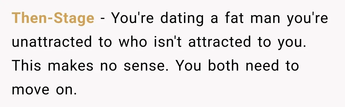 Then-Stage − You're dating a fat man you're unattracted to who isn't attracted to you. This makes no sense. You both need to move on.