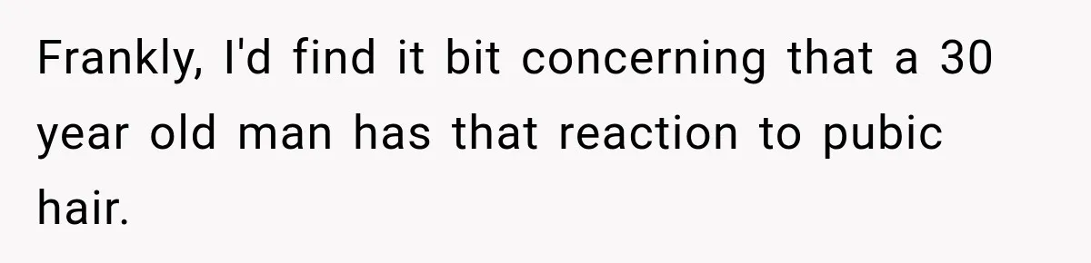 Frankly, I'd find it bit concerning that a 30 year old man has that reaction to pubic hair.
