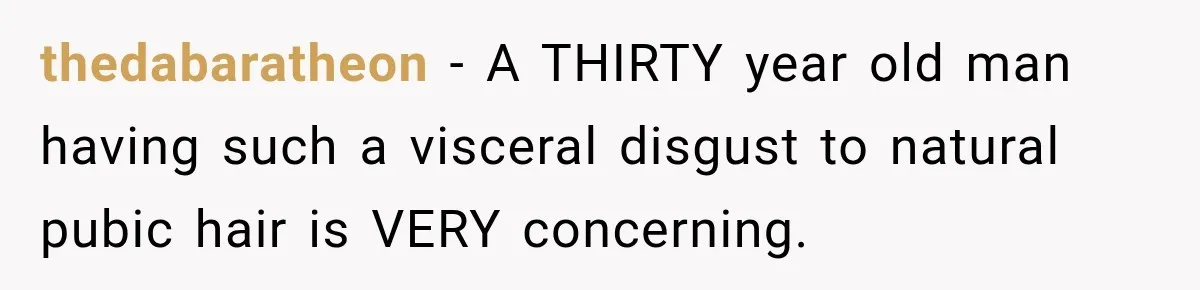 thedabaratheon − A THIRTY year old man having such a visceral disgust to natural pubic hair is VERY concerning.