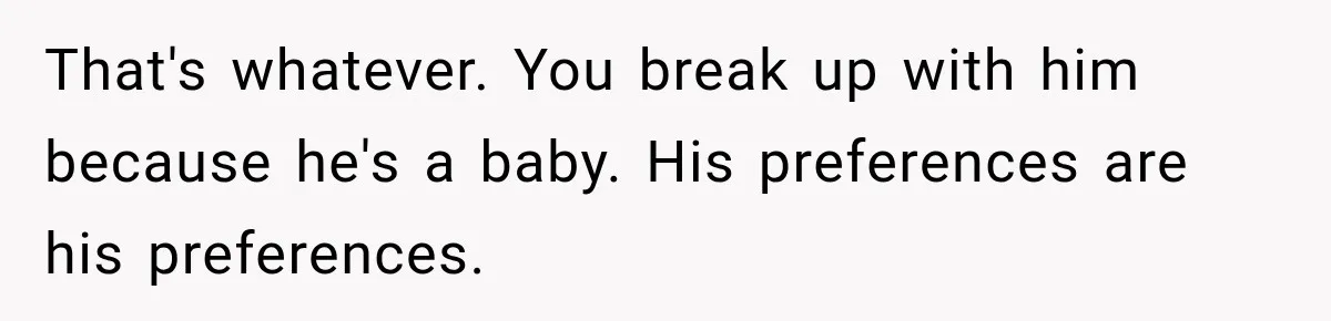That's whatever. You break up with him because he's a baby. His preferences are his preferences.
