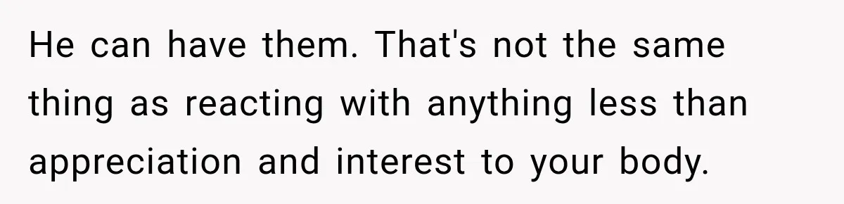 He can have them. That's not the same thing as reacting with anything less than appreciation and interest to your body.