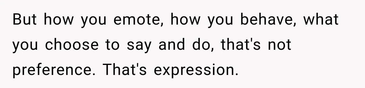But how you emote, how you behave, what you choose to say and do, that's not preference. That's expression.