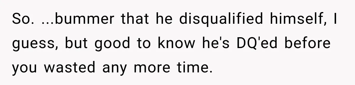 So. ...bummer that he disqualified himself, I guess, but good to know he's DQ'ed before you wasted any more time.