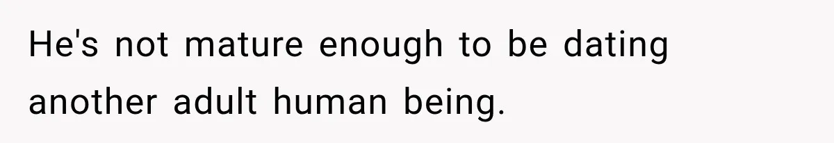 He's not mature enough to be dating another adult human being.