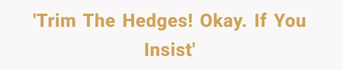 'Trim the hedges! Okay. If you insist'