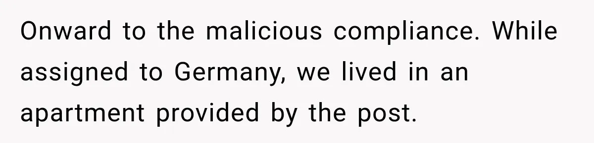 Onward to the malicious compliance. While assigned to Germany, we lived in an apartment provided by the post.