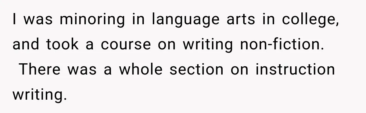 I was minoring in language arts in college, and took a course on writing non-fiction.  There was a whole section on instruction writing.