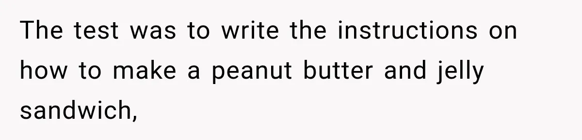 The test was to write the instructions on how to make a peanut butter and jelly sandwich,