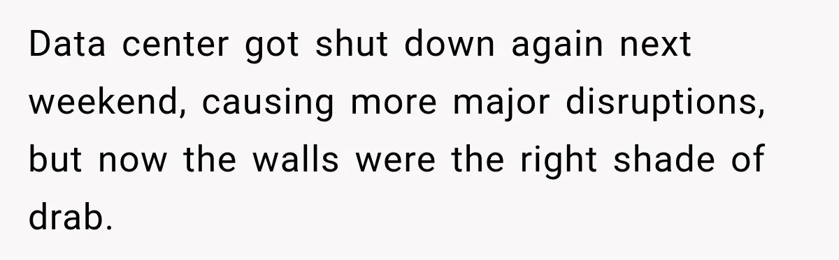 Data center got shut down again next weekend, causing more major disruptions, but now the walls were the right shade of drab.