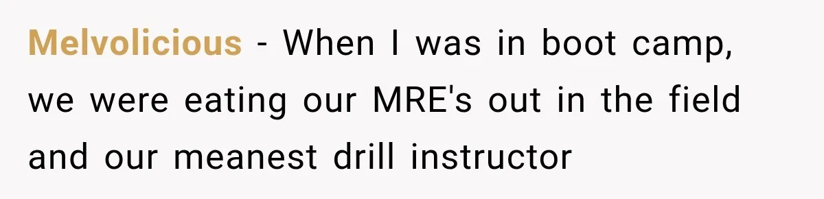 Melvolicious − When I was in boot camp, we were eating our MRE's out in the field and our meanest drill instructor