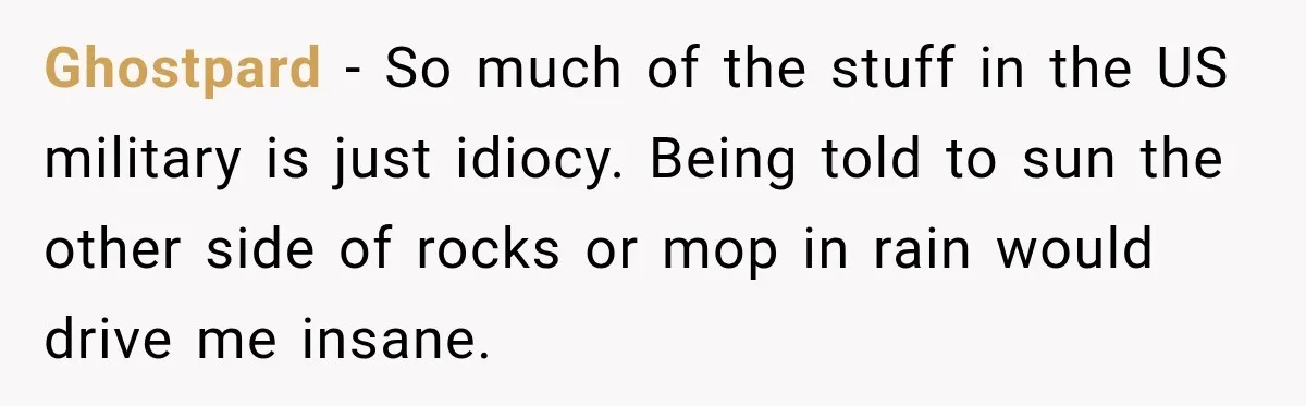 Ghostpard − So much of the stuff in the US military is just idiocy. Being told to sun the other side of rocks or mop in rain would drive me...