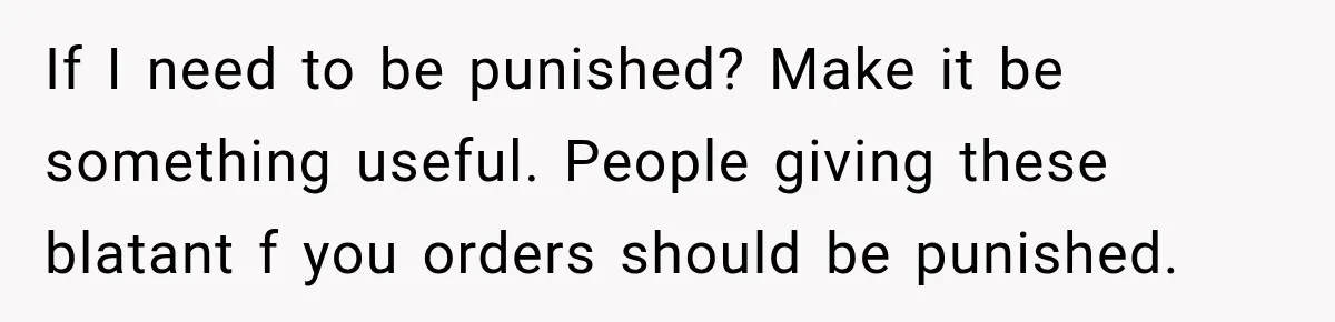 If I need to be punished? Make it be something useful. People giving these blatant f you orders should be punished.