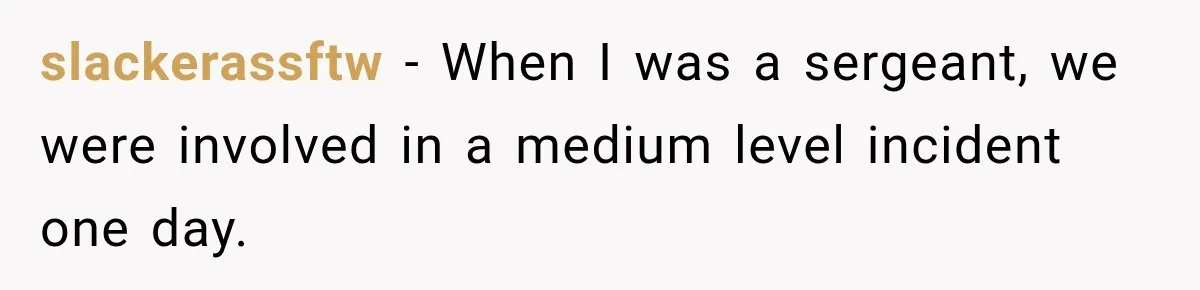 slackerassftw − When I was a sergeant, we were involved in a medium level incident one day.