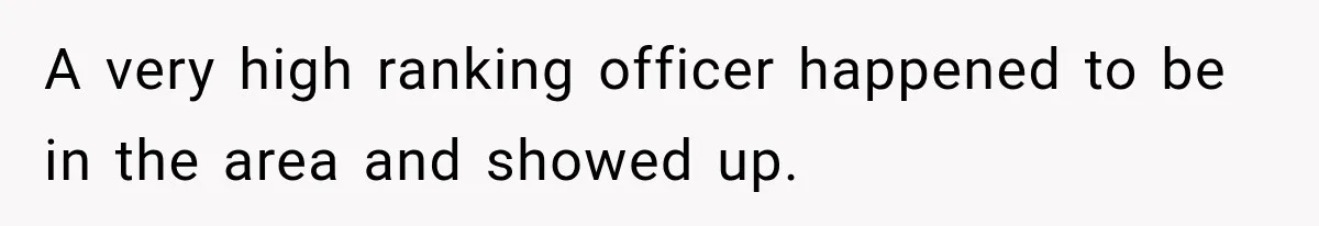 A very high ranking officer happened to be in the area and showed up.