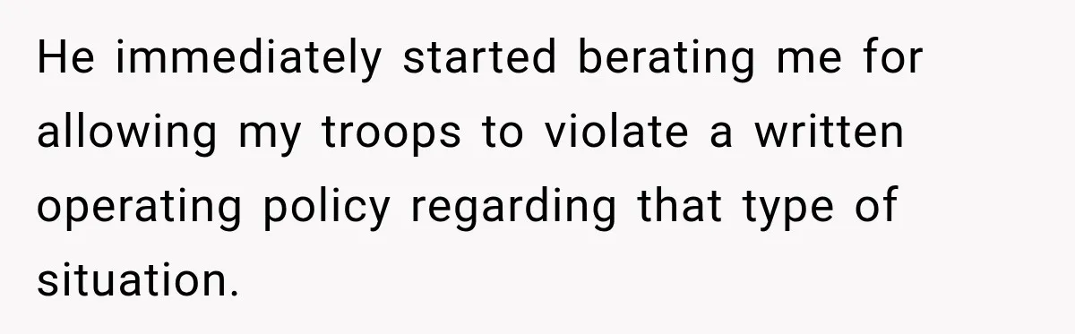 He immediately started berating me for allowing my troops to violate a written operating policy regarding that type of situation.