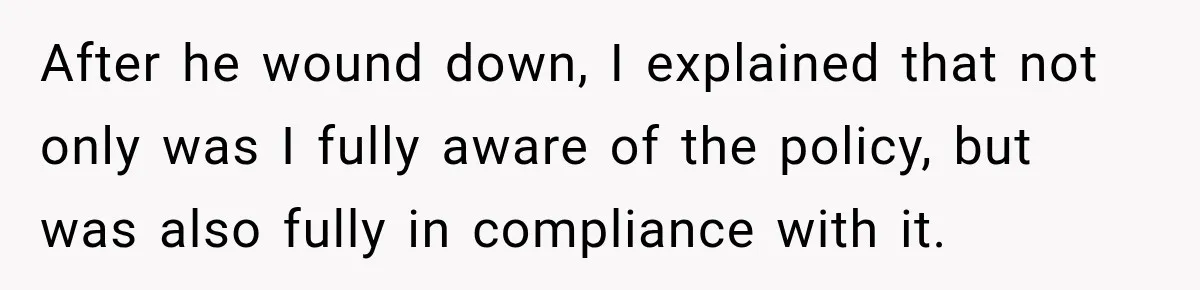 After he wound down, I explained that not only was I fully aware of the policy, but was also fully in compliance with it.