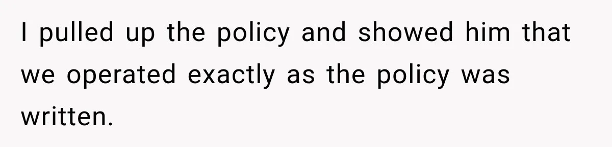 I pulled up the policy and showed him that we operated exactly as the policy was written.