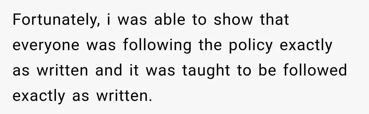 Fortunately, i was able to show that everyone was following the policy exactly as written and it was taught to be followed exactly as written.
