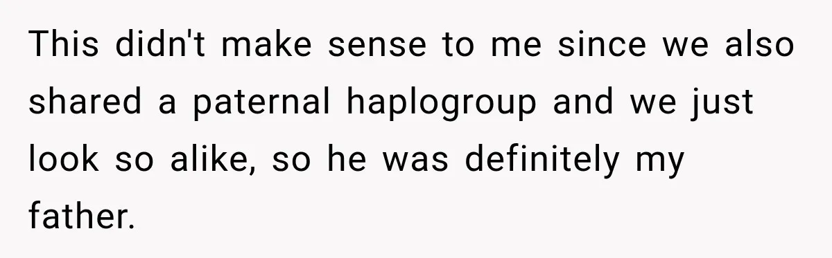 This didn't make sense to me since we also shared a paternal haplogroup and we just look so alike, so he was definitely my father.