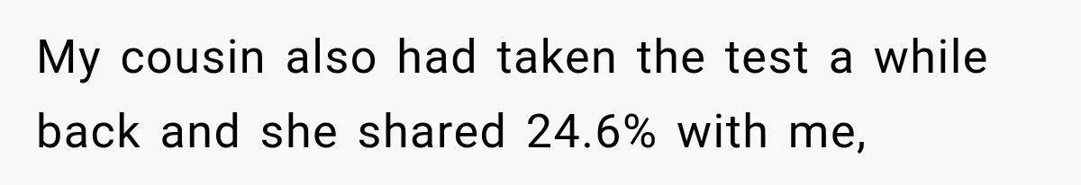 My cousin also had taken the test a while back and she shared 24.6% with me,