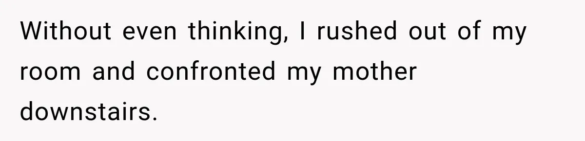 Without even thinking, I rushed out of my room and confronted my mother downstairs.