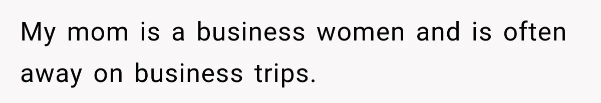 My mom is a business women and is often away on business trips.