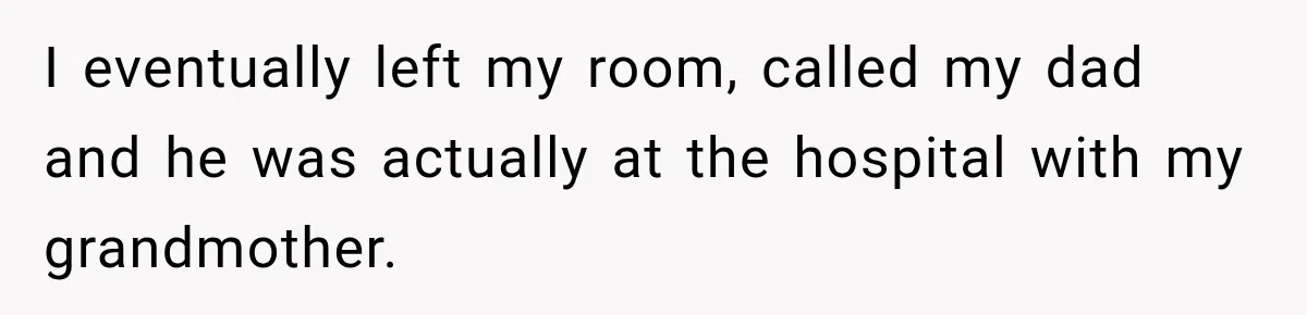 I eventually left my room, called my dad and he was actually at the hospital with my grandmother.