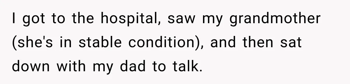 I got to the hospital, saw my grandmother (she's in stable condition), and then sat down with my dad to talk.