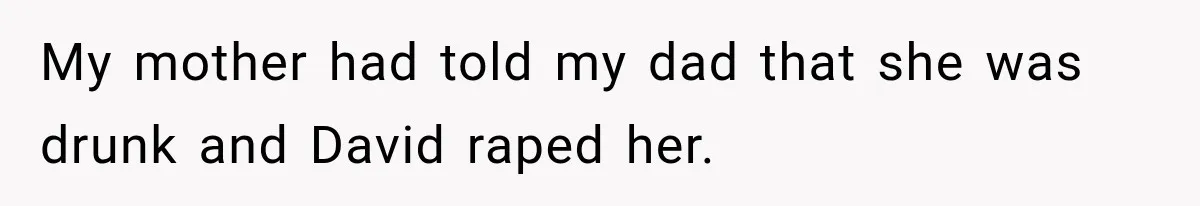 My mother had told my dad that she was drunk and David raped her.