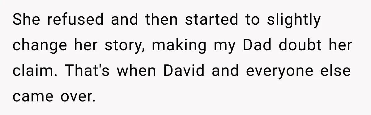 She refused and then started to slightly change her story, making my Dad doubt her claim. That's when David and everyone else came over.