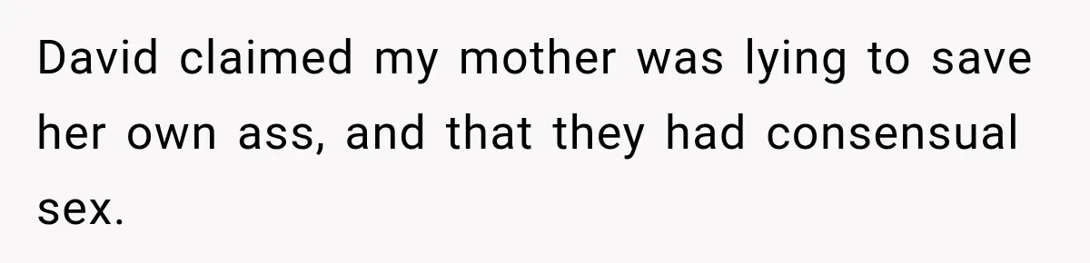 David claimed my mother was lying to save her own ass, and that they had consensual sex.
