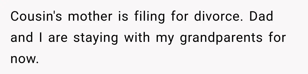 Cousin's mother is filing for divorce. Dad and I are staying with my grandparents for now.